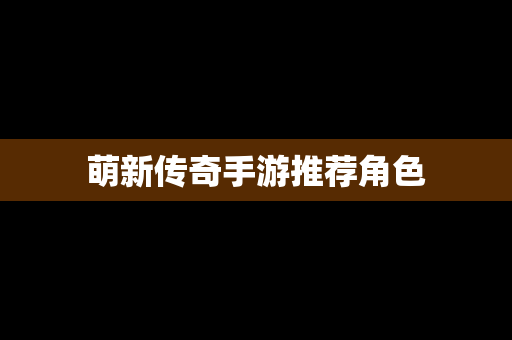 萌新传奇手游推荐角色