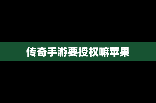 传奇手游要授权嘛苹果