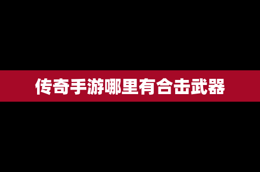 传奇手游哪里有合击武器