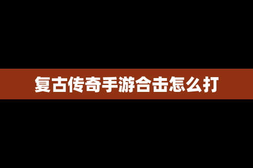 复古传奇手游合击怎么打