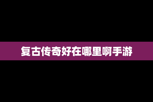 复古传奇好在哪里啊手游