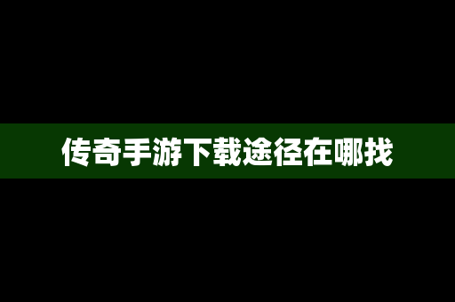 传奇手游下载途径在哪找
