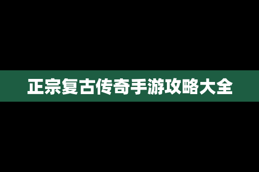 正宗复古传奇手游攻略大全