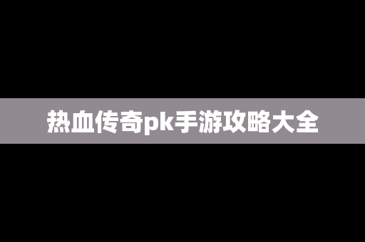 热血传奇pk手游攻略大全