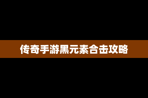 传奇手游黑元素合击攻略