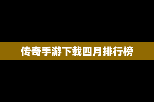 传奇手游下载四月排行榜