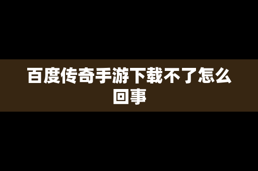 百度传奇手游下载不了怎么回事