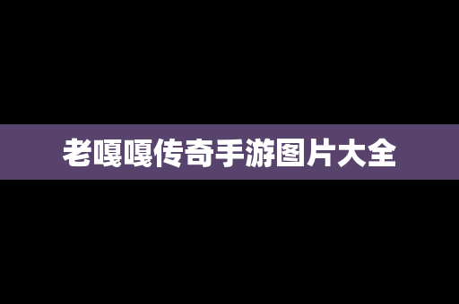 老嘎嘎传奇手游图片大全