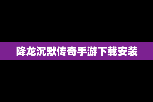 降龙沉默传奇手游下载安装