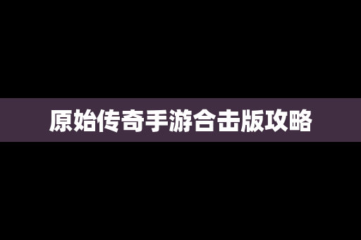 原始传奇手游合击版攻略