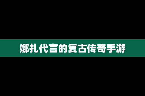 娜扎代言的复古传奇手游