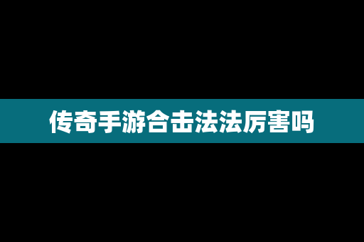 传奇手游合击法法厉害吗