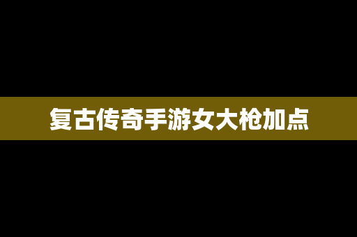 复古传奇手游女大枪加点