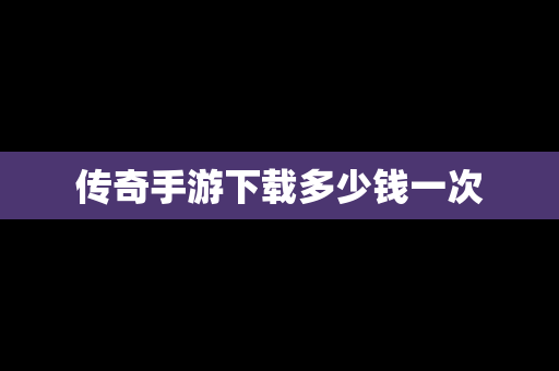 传奇手游下载多少钱一次