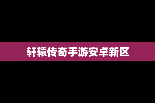 轩辕传奇手游安卓新区