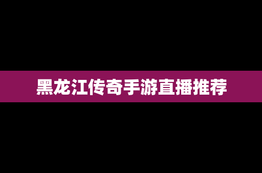 黑龙江传奇手游直播推荐