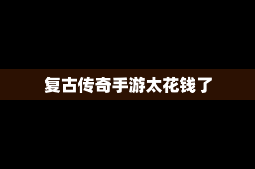 复古传奇手游太花钱了