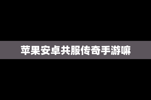 苹果安卓共服传奇手游嘛