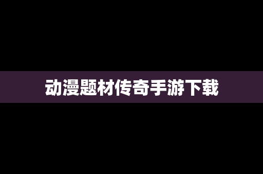 动漫题材传奇手游下载