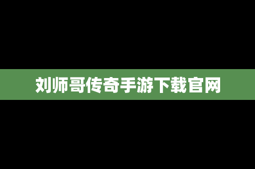 刘师哥传奇手游下载官网
