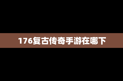 176复古传奇手游在哪下