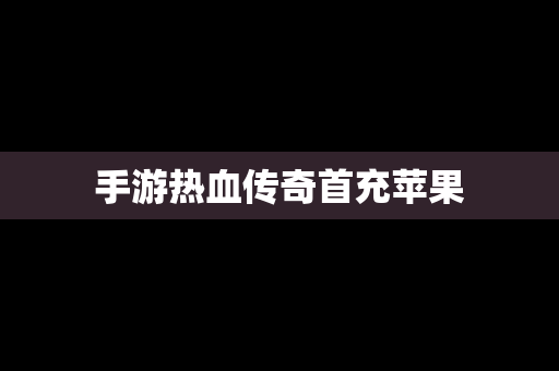 手游热血传奇首充苹果