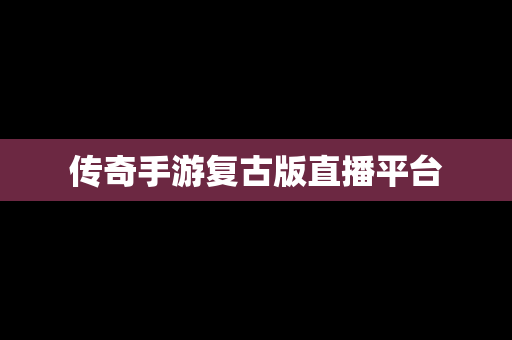 传奇手游复古版直播平台