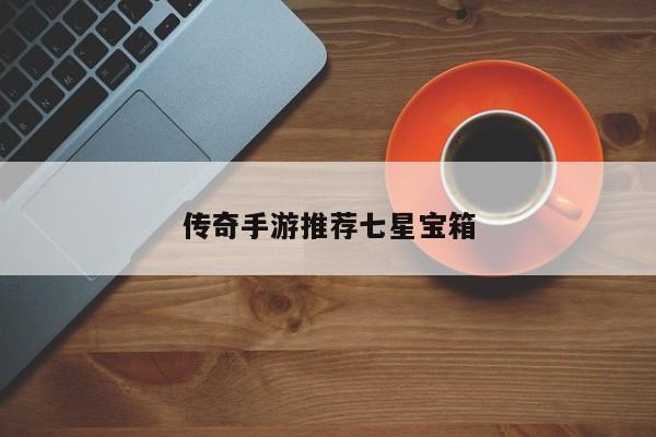 传奇手游推荐七星宝箱