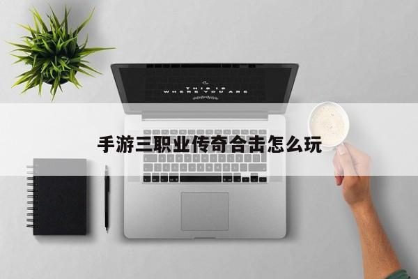 手游三职业传奇合击怎么玩